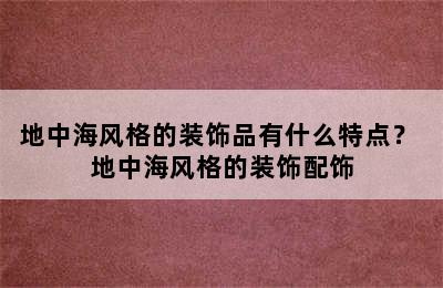 地中海风格的装饰品有什么特点？ 地中海风格的装饰配饰